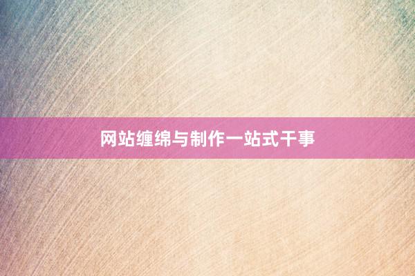 网站缠绵与制作一站式干事