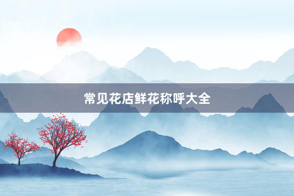 常见花店鲜花称呼大全