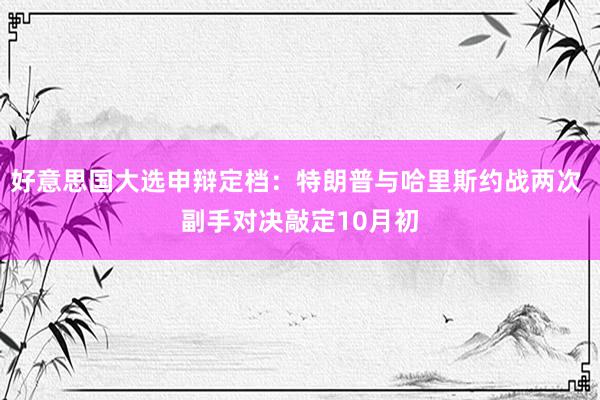 好意思国大选申辩定档：特朗普与哈里斯约战两次 副手对决敲定10月初