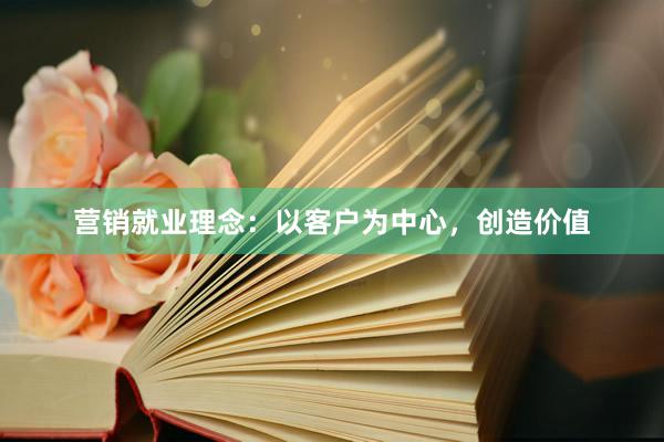 营销就业理念：以客户为中心，创造价值
